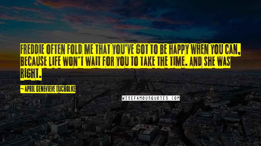 April Genevieve Tucholke Quotes: Freddie often fold me that you've got to be happy when you can, because life won't wait for you to take the time. And she was right.