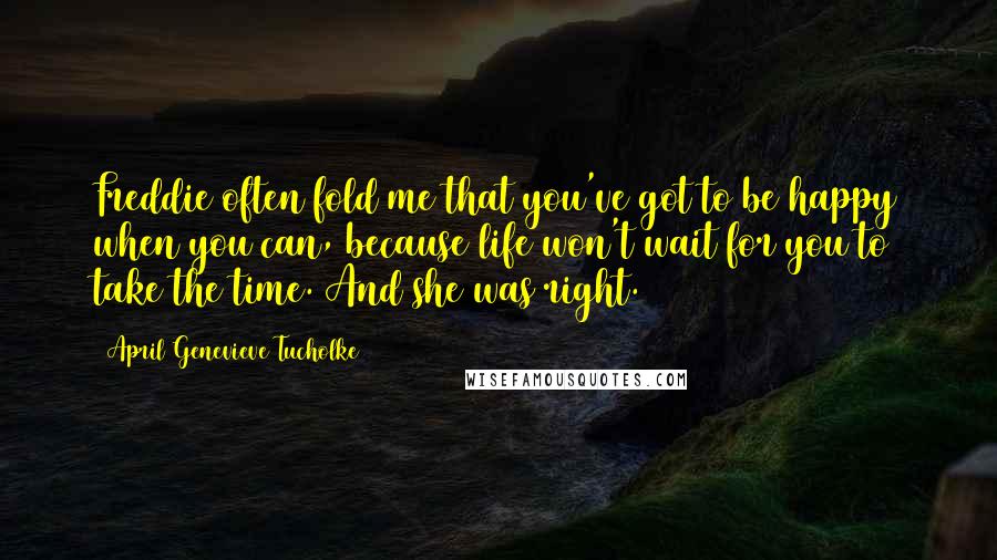 April Genevieve Tucholke Quotes: Freddie often fold me that you've got to be happy when you can, because life won't wait for you to take the time. And she was right.