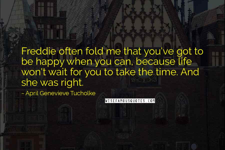 April Genevieve Tucholke Quotes: Freddie often fold me that you've got to be happy when you can, because life won't wait for you to take the time. And she was right.