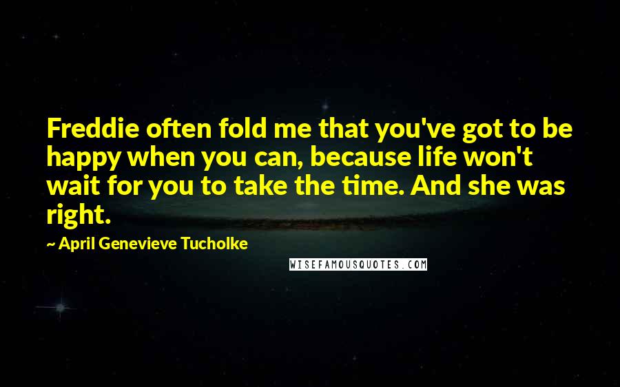 April Genevieve Tucholke Quotes: Freddie often fold me that you've got to be happy when you can, because life won't wait for you to take the time. And she was right.