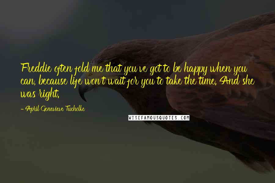 April Genevieve Tucholke Quotes: Freddie often fold me that you've got to be happy when you can, because life won't wait for you to take the time. And she was right.