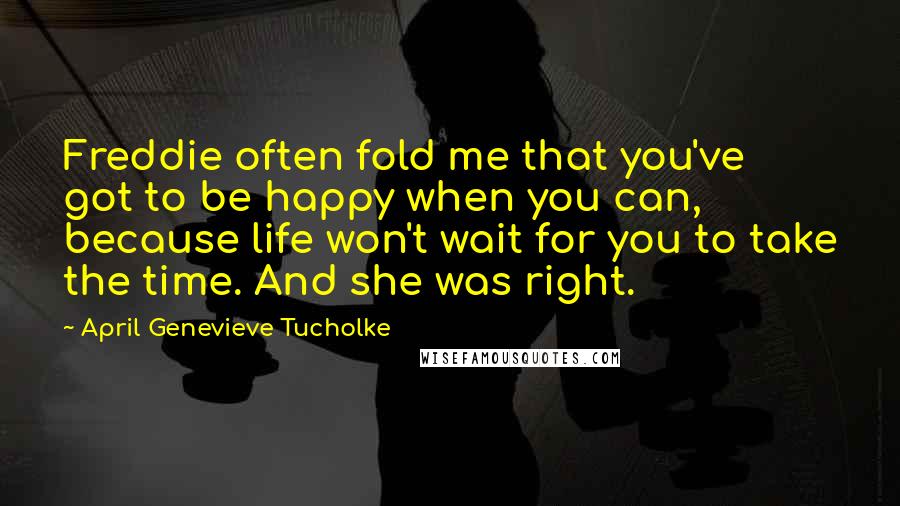 April Genevieve Tucholke Quotes: Freddie often fold me that you've got to be happy when you can, because life won't wait for you to take the time. And she was right.