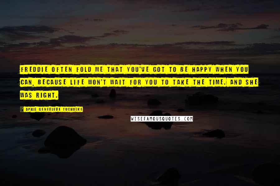 April Genevieve Tucholke Quotes: Freddie often fold me that you've got to be happy when you can, because life won't wait for you to take the time. And she was right.