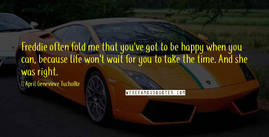 April Genevieve Tucholke Quotes: Freddie often fold me that you've got to be happy when you can, because life won't wait for you to take the time. And she was right.