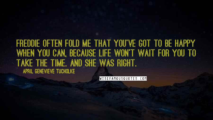 April Genevieve Tucholke Quotes: Freddie often fold me that you've got to be happy when you can, because life won't wait for you to take the time. And she was right.