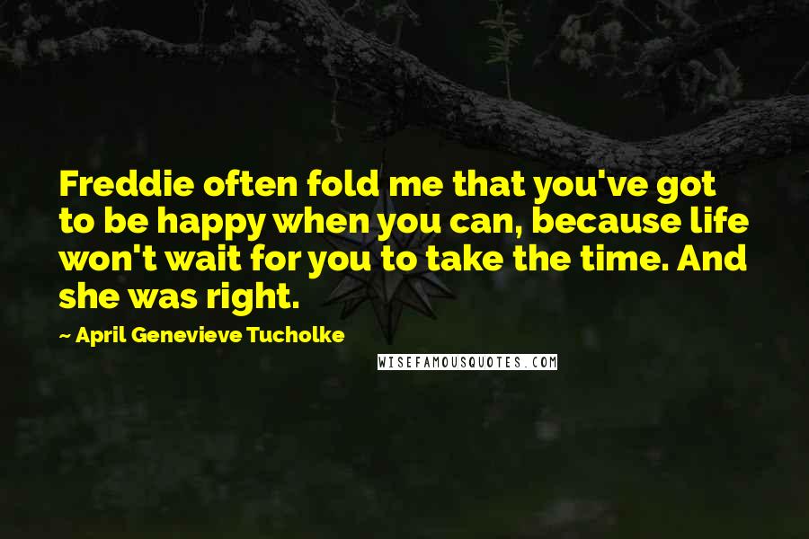 April Genevieve Tucholke Quotes: Freddie often fold me that you've got to be happy when you can, because life won't wait for you to take the time. And she was right.