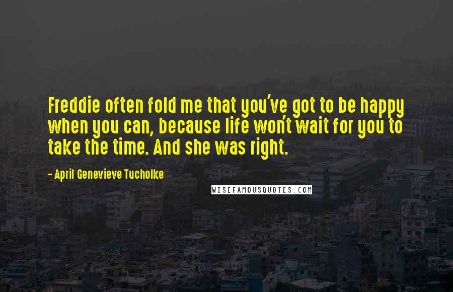 April Genevieve Tucholke Quotes: Freddie often fold me that you've got to be happy when you can, because life won't wait for you to take the time. And she was right.