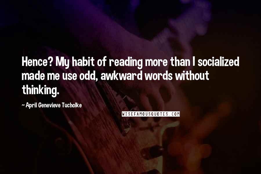 April Genevieve Tucholke Quotes: Hence? My habit of reading more than I socialized made me use odd, awkward words without thinking.