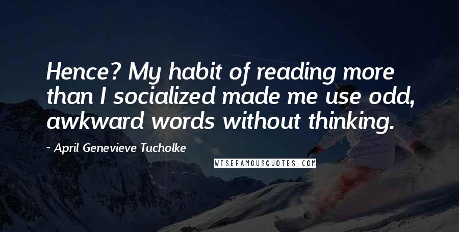 April Genevieve Tucholke Quotes: Hence? My habit of reading more than I socialized made me use odd, awkward words without thinking.