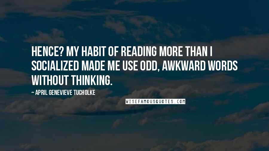 April Genevieve Tucholke Quotes: Hence? My habit of reading more than I socialized made me use odd, awkward words without thinking.