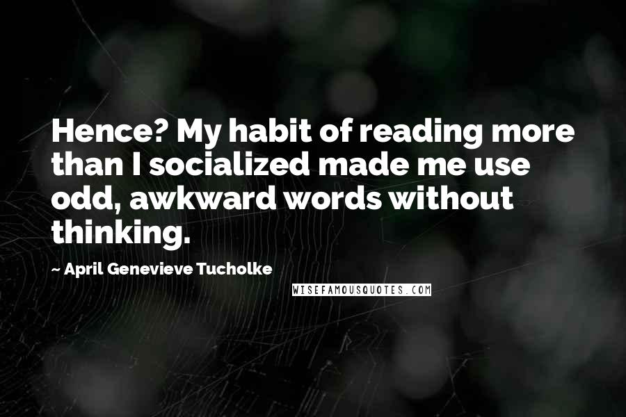 April Genevieve Tucholke Quotes: Hence? My habit of reading more than I socialized made me use odd, awkward words without thinking.