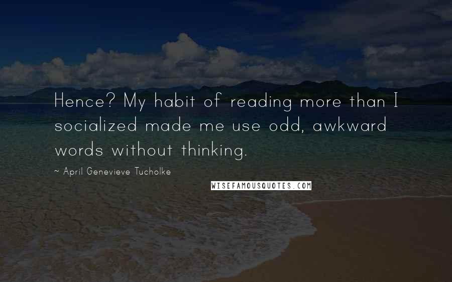 April Genevieve Tucholke Quotes: Hence? My habit of reading more than I socialized made me use odd, awkward words without thinking.