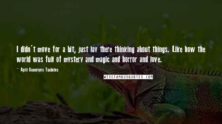 April Genevieve Tucholke Quotes: I didn't move for a bit, just lay there thinking about things. Like how the world was full of mystery and magic and horror and love.