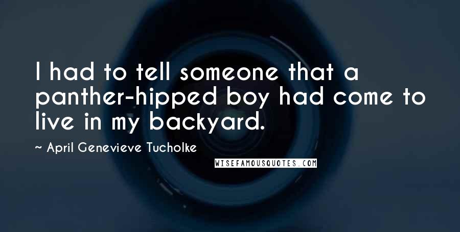 April Genevieve Tucholke Quotes: I had to tell someone that a panther-hipped boy had come to live in my backyard.