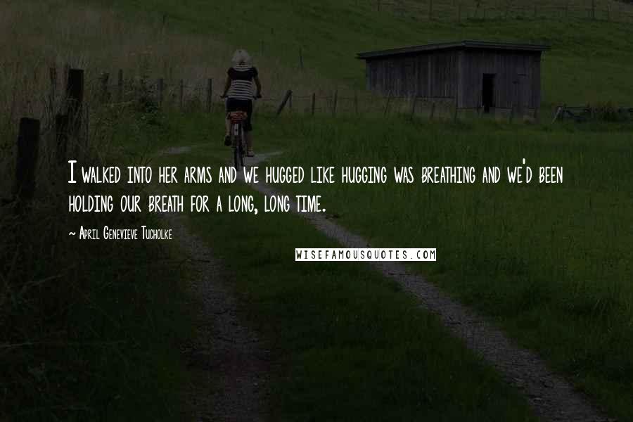 April Genevieve Tucholke Quotes: I walked into her arms and we hugged like hugging was breathing and we'd been holding our breath for a long, long time.