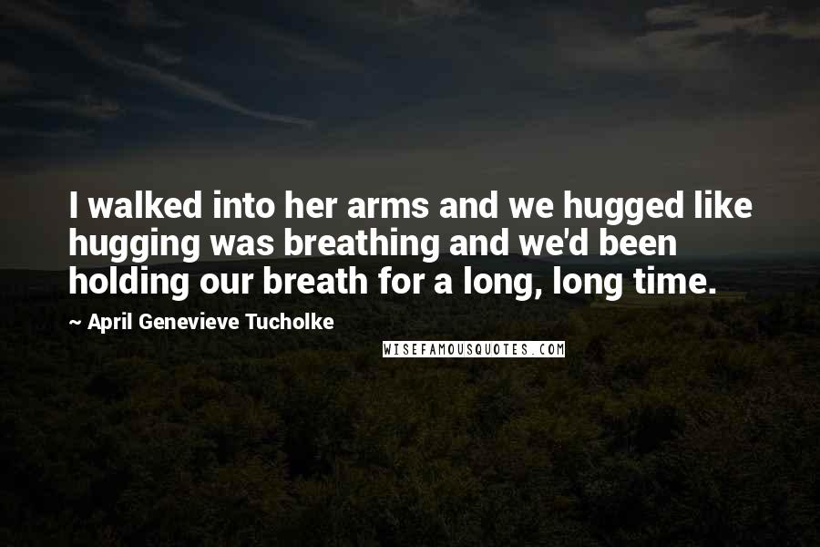 April Genevieve Tucholke Quotes: I walked into her arms and we hugged like hugging was breathing and we'd been holding our breath for a long, long time.