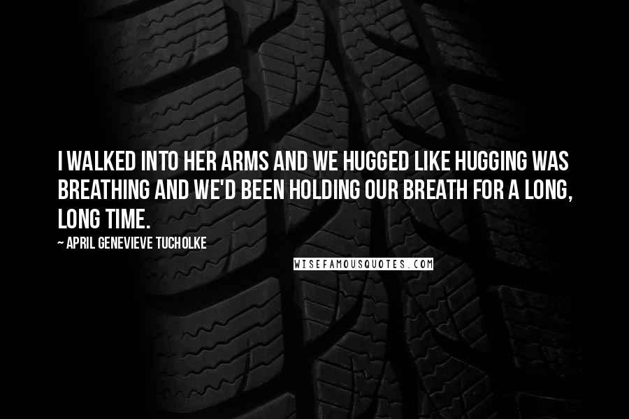 April Genevieve Tucholke Quotes: I walked into her arms and we hugged like hugging was breathing and we'd been holding our breath for a long, long time.