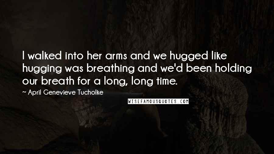 April Genevieve Tucholke Quotes: I walked into her arms and we hugged like hugging was breathing and we'd been holding our breath for a long, long time.