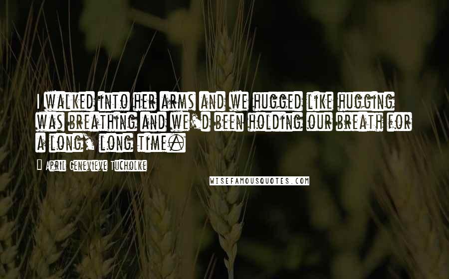 April Genevieve Tucholke Quotes: I walked into her arms and we hugged like hugging was breathing and we'd been holding our breath for a long, long time.
