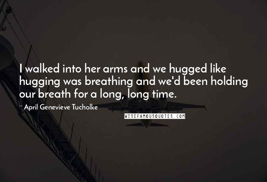 April Genevieve Tucholke Quotes: I walked into her arms and we hugged like hugging was breathing and we'd been holding our breath for a long, long time.
