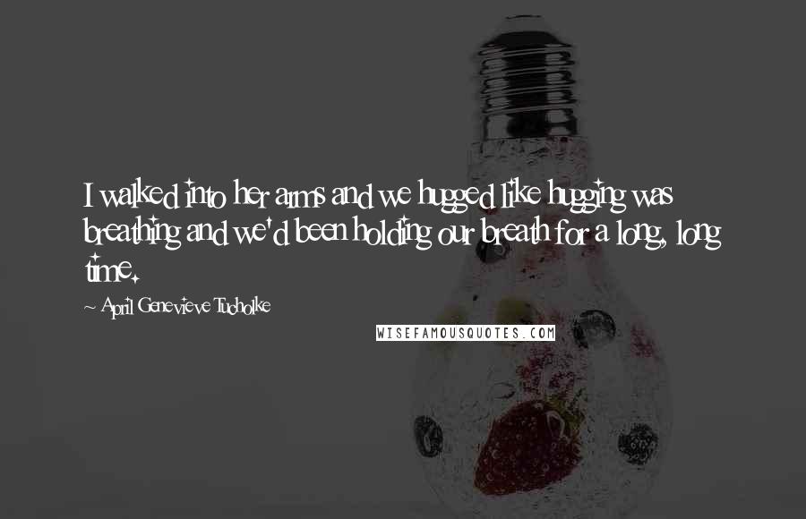 April Genevieve Tucholke Quotes: I walked into her arms and we hugged like hugging was breathing and we'd been holding our breath for a long, long time.