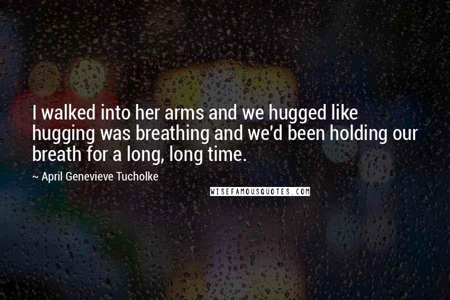 April Genevieve Tucholke Quotes: I walked into her arms and we hugged like hugging was breathing and we'd been holding our breath for a long, long time.