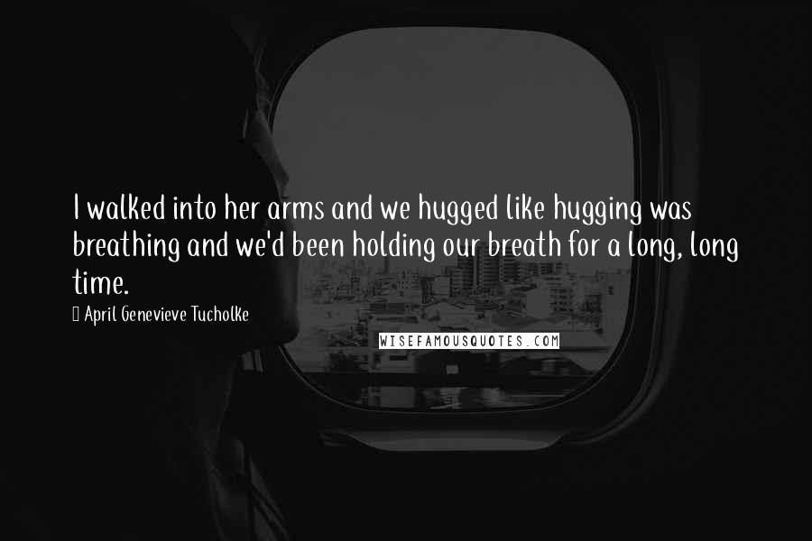 April Genevieve Tucholke Quotes: I walked into her arms and we hugged like hugging was breathing and we'd been holding our breath for a long, long time.
