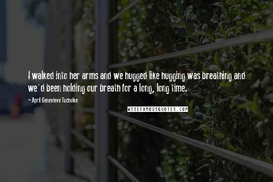 April Genevieve Tucholke Quotes: I walked into her arms and we hugged like hugging was breathing and we'd been holding our breath for a long, long time.