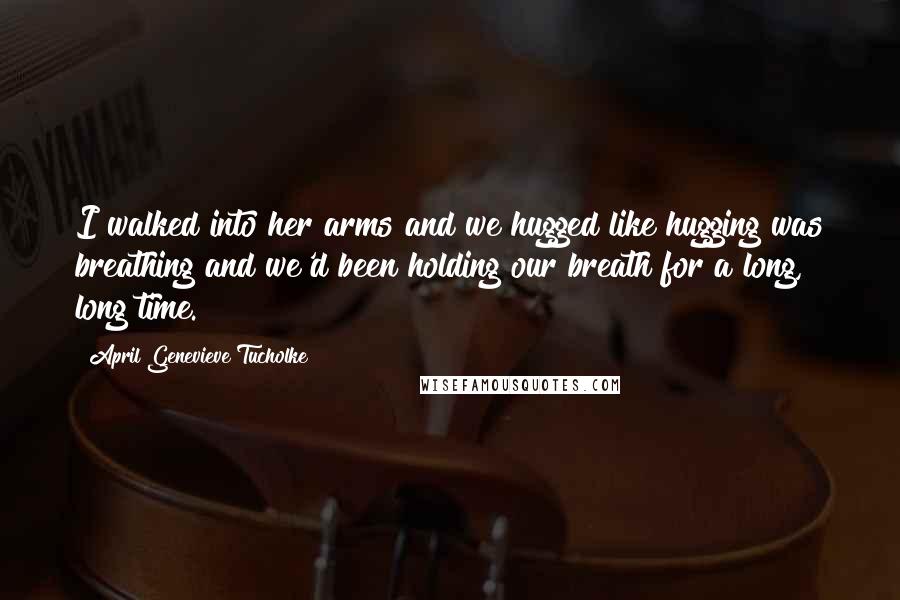 April Genevieve Tucholke Quotes: I walked into her arms and we hugged like hugging was breathing and we'd been holding our breath for a long, long time.