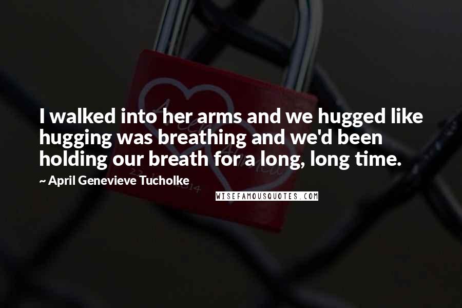 April Genevieve Tucholke Quotes: I walked into her arms and we hugged like hugging was breathing and we'd been holding our breath for a long, long time.