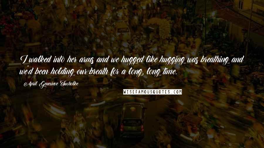 April Genevieve Tucholke Quotes: I walked into her arms and we hugged like hugging was breathing and we'd been holding our breath for a long, long time.