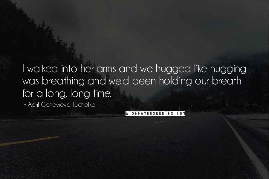 April Genevieve Tucholke Quotes: I walked into her arms and we hugged like hugging was breathing and we'd been holding our breath for a long, long time.