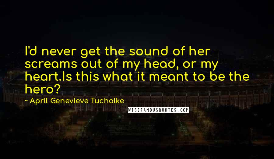 April Genevieve Tucholke Quotes: I'd never get the sound of her screams out of my head, or my heart.Is this what it meant to be the hero?