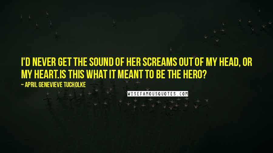 April Genevieve Tucholke Quotes: I'd never get the sound of her screams out of my head, or my heart.Is this what it meant to be the hero?