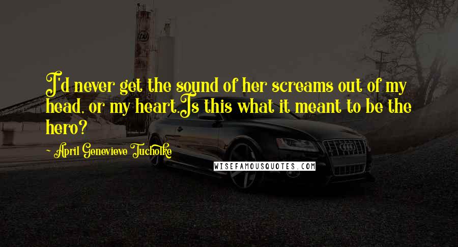 April Genevieve Tucholke Quotes: I'd never get the sound of her screams out of my head, or my heart.Is this what it meant to be the hero?