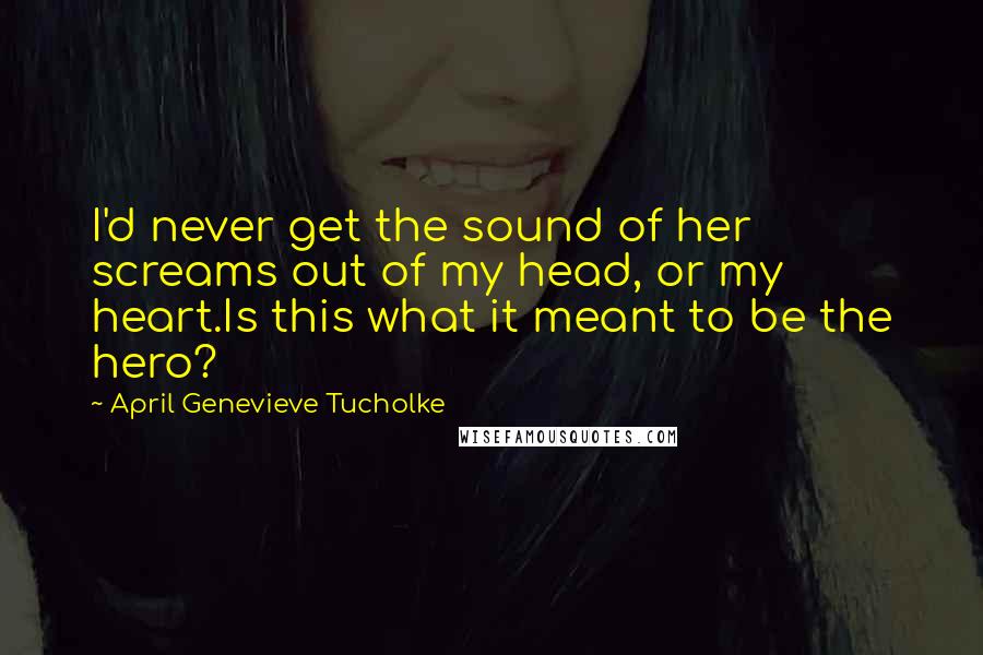 April Genevieve Tucholke Quotes: I'd never get the sound of her screams out of my head, or my heart.Is this what it meant to be the hero?