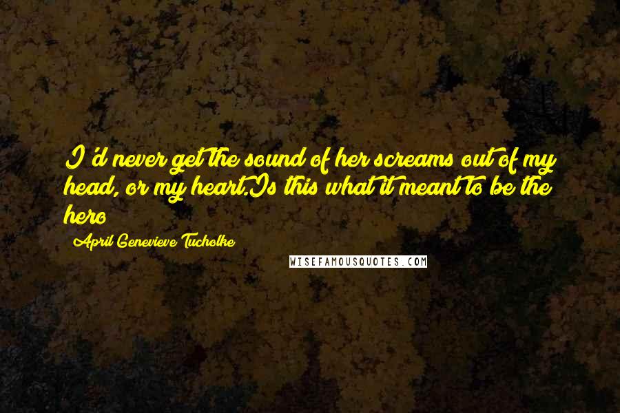 April Genevieve Tucholke Quotes: I'd never get the sound of her screams out of my head, or my heart.Is this what it meant to be the hero?