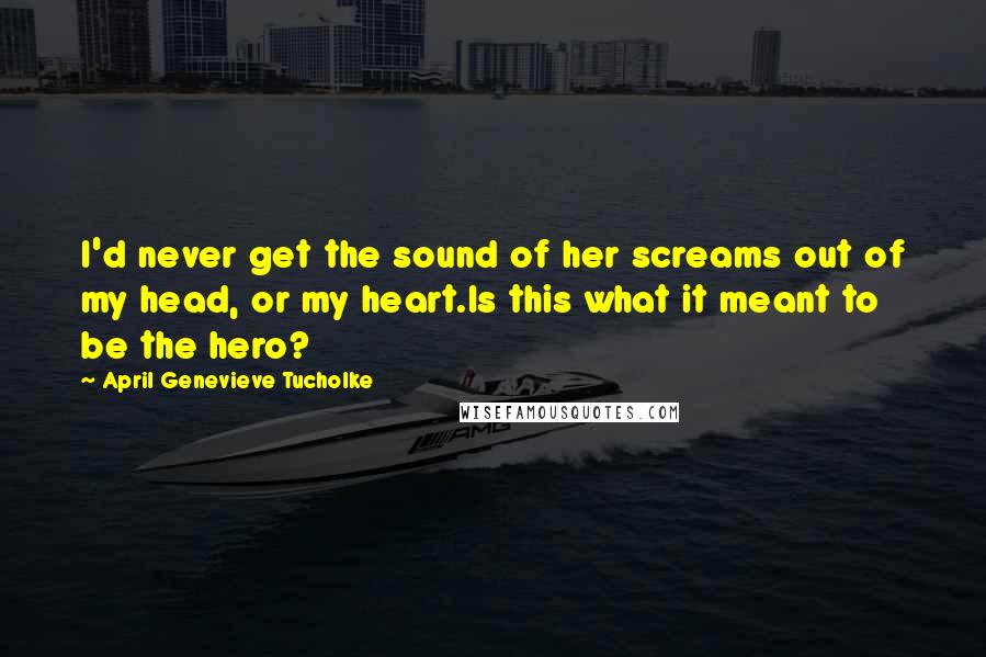 April Genevieve Tucholke Quotes: I'd never get the sound of her screams out of my head, or my heart.Is this what it meant to be the hero?