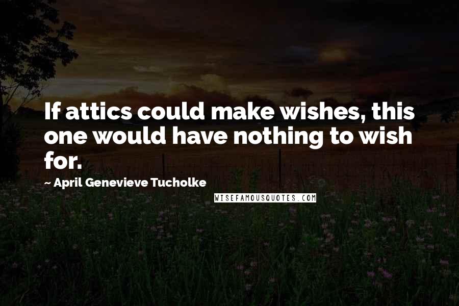 April Genevieve Tucholke Quotes: If attics could make wishes, this one would have nothing to wish for.