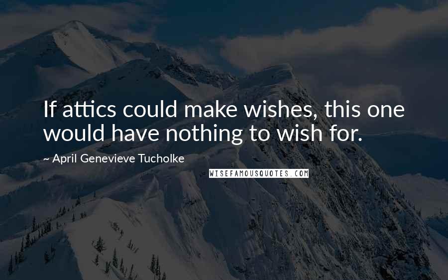 April Genevieve Tucholke Quotes: If attics could make wishes, this one would have nothing to wish for.