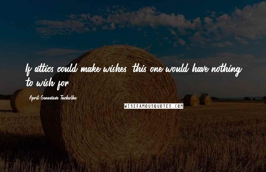 April Genevieve Tucholke Quotes: If attics could make wishes, this one would have nothing to wish for.