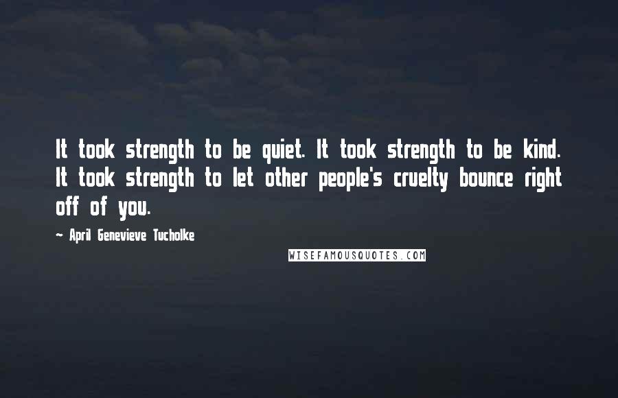 April Genevieve Tucholke Quotes: It took strength to be quiet. It took strength to be kind. It took strength to let other people's cruelty bounce right off of you.