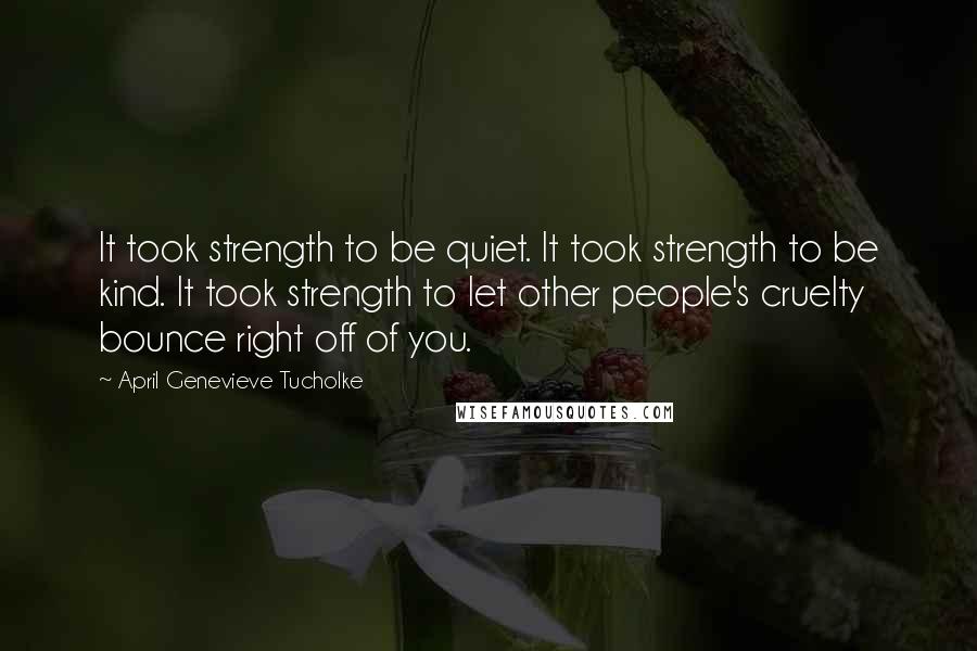 April Genevieve Tucholke Quotes: It took strength to be quiet. It took strength to be kind. It took strength to let other people's cruelty bounce right off of you.