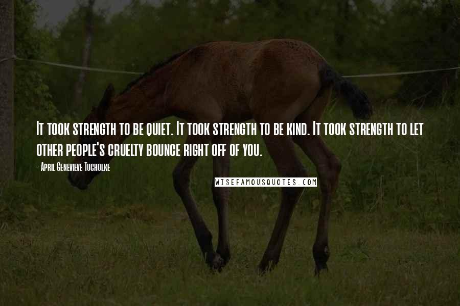 April Genevieve Tucholke Quotes: It took strength to be quiet. It took strength to be kind. It took strength to let other people's cruelty bounce right off of you.