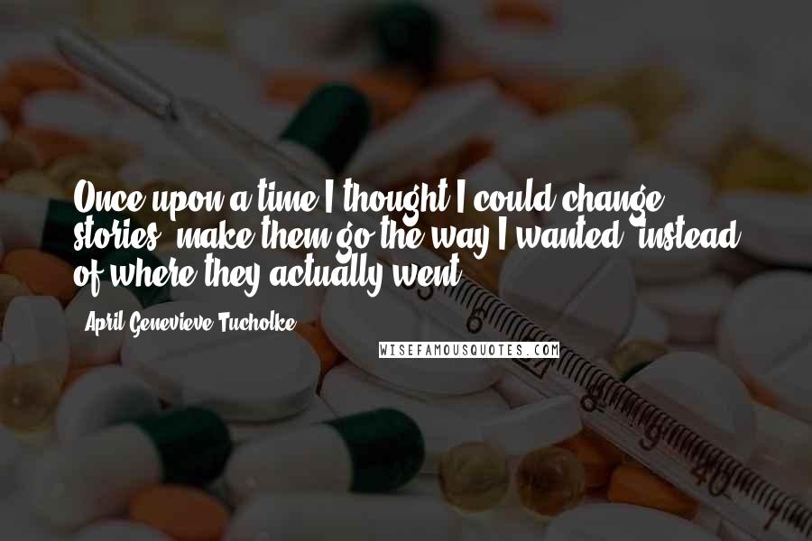 April Genevieve Tucholke Quotes: Once upon a time I thought I could change stories, make them go the way I wanted, instead of where they actually went.