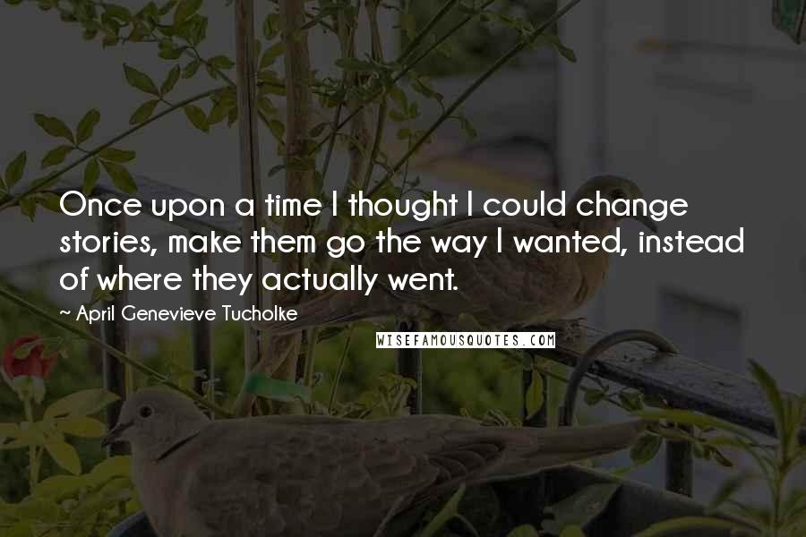 April Genevieve Tucholke Quotes: Once upon a time I thought I could change stories, make them go the way I wanted, instead of where they actually went.