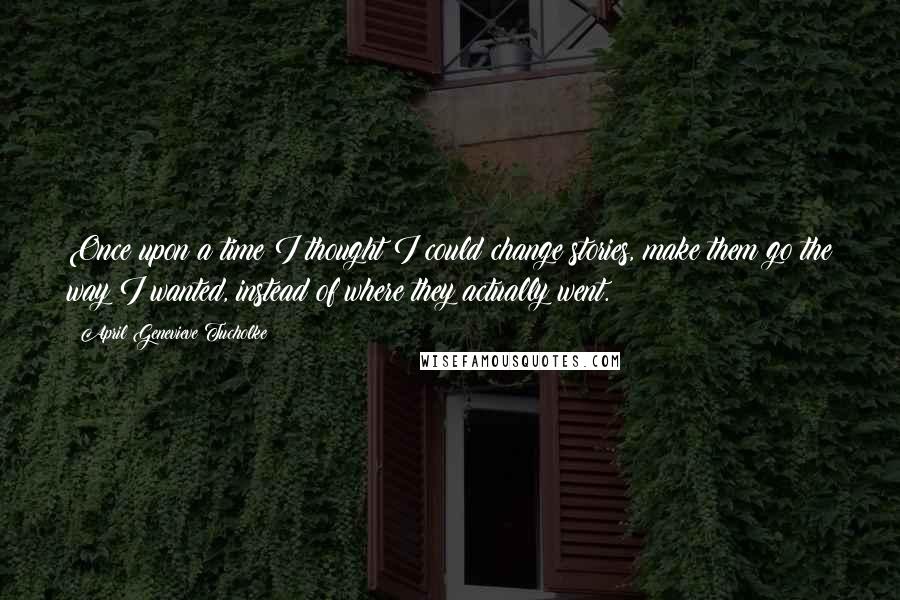 April Genevieve Tucholke Quotes: Once upon a time I thought I could change stories, make them go the way I wanted, instead of where they actually went.