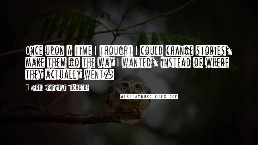 April Genevieve Tucholke Quotes: Once upon a time I thought I could change stories, make them go the way I wanted, instead of where they actually went.