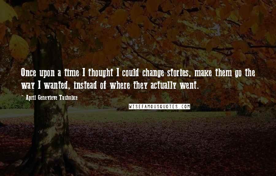 April Genevieve Tucholke Quotes: Once upon a time I thought I could change stories, make them go the way I wanted, instead of where they actually went.