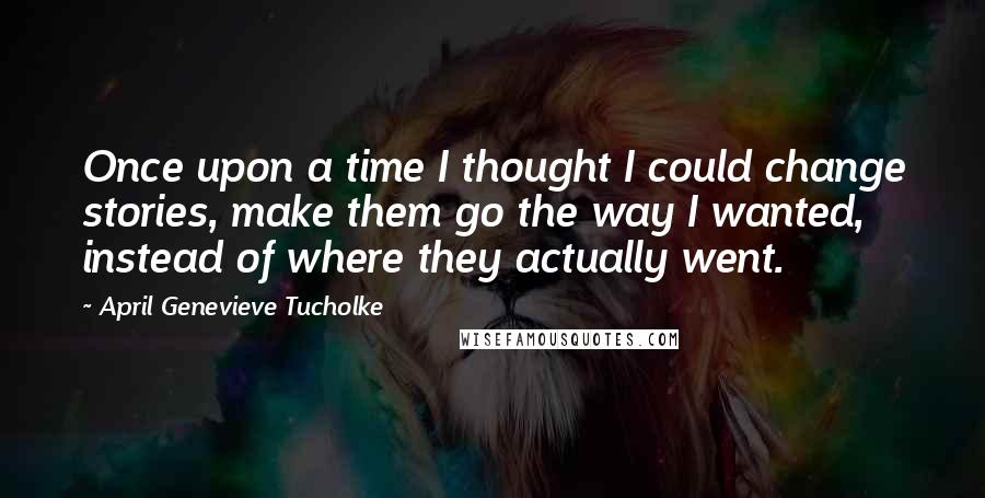 April Genevieve Tucholke Quotes: Once upon a time I thought I could change stories, make them go the way I wanted, instead of where they actually went.